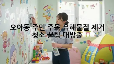 🏡 오야동 주민 주목! 유해물질 제거 청소 꿀팁 대방출 ✨