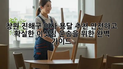 창원 진해구 이사 용달 추천: 안전하고 확실한 이삿짐 운송을 위한 완벽 가이드